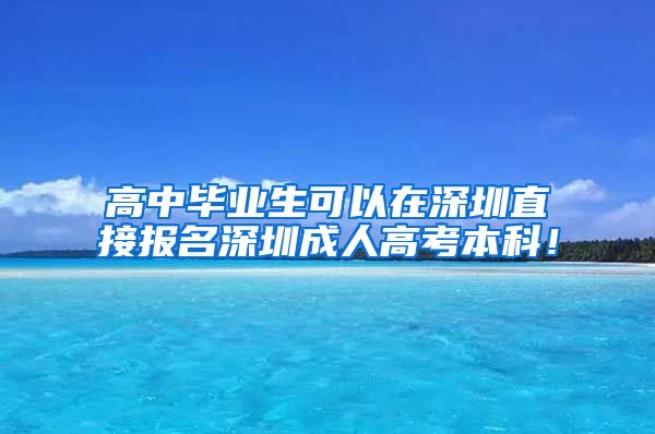 高中毕业生可以在深圳直接报名深圳成人高考本科！