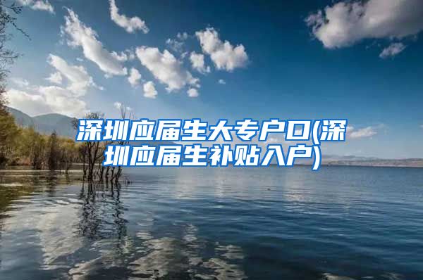 深圳应届生大专户口(深圳应届生补贴入户)