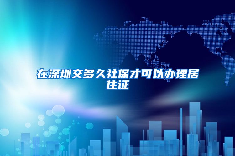 在深圳交多久社保才可以办理居住证