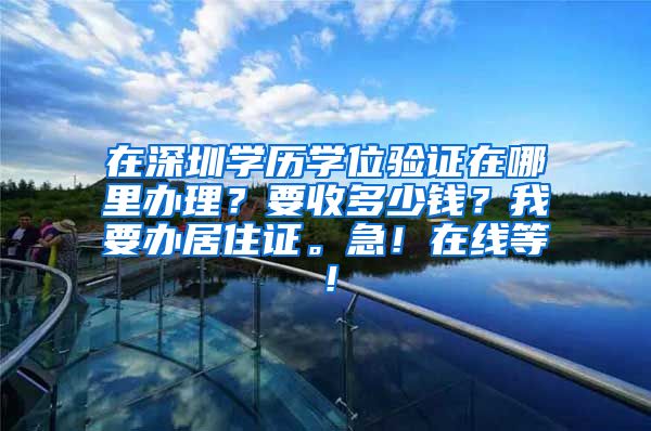 在深圳学历学位验证在哪里办理？要收多少钱？我要办居住证。急！在线等！