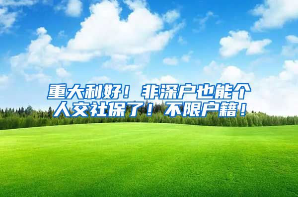 重大利好！非深户也能个人交社保了！不限户籍！