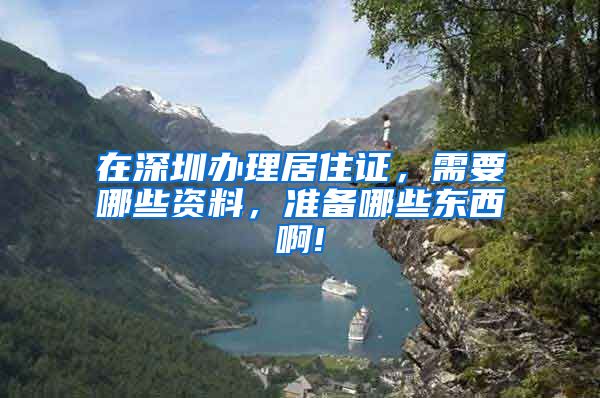 在深圳办理居住证，需要哪些资料，准备哪些东西啊!