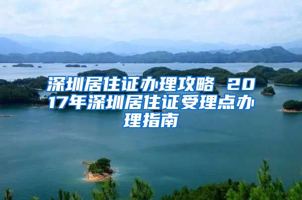 深圳居住证办理攻略 2017年深圳居住证受理点办理指南