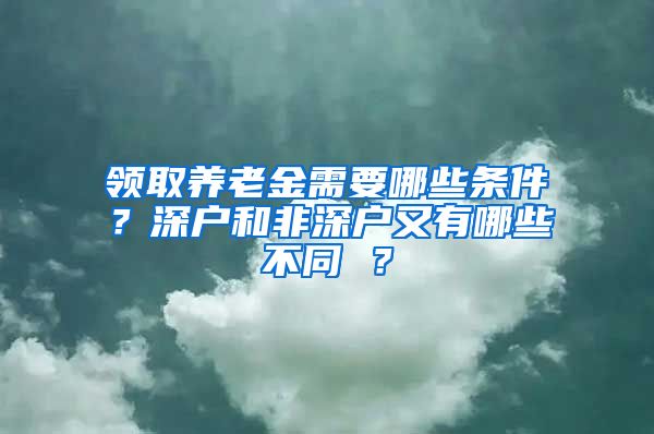 领取养老金需要哪些条件？深户和非深户又有哪些不同 ？