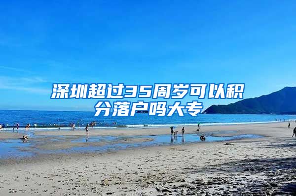 深圳超过35周岁可以积分落户吗大专