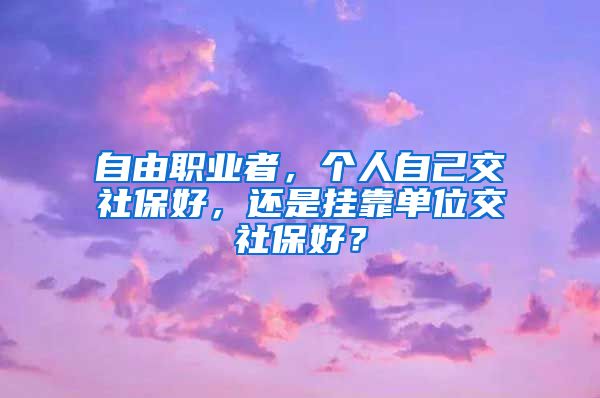 自由职业者，个人自己交社保好，还是挂靠单位交社保好？