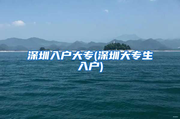 深圳入户大专(深圳大专生入户)