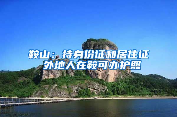 鞍山：持身份证和居住证 外地人在鞍可办护照