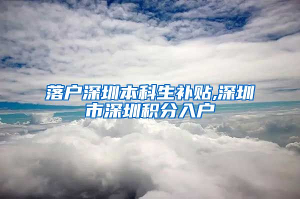 落户深圳本科生补贴,深圳市深圳积分入户