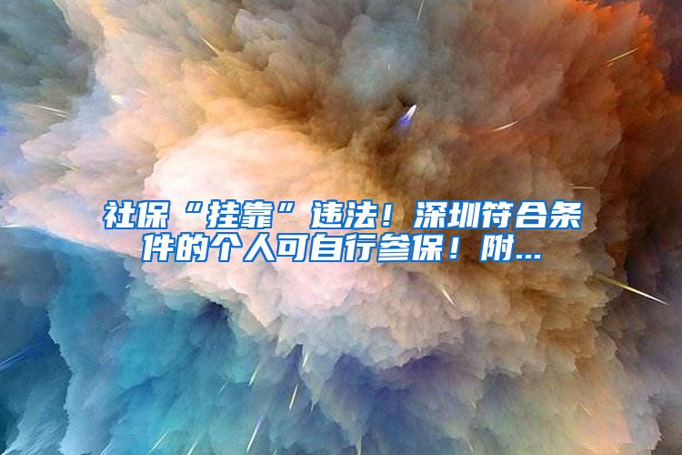 社保“挂靠”违法！深圳符合条件的个人可自行参保！附...