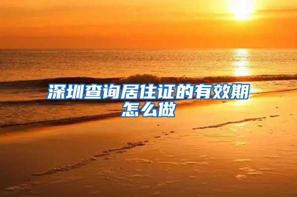 深圳查询居住证的有效期怎么做