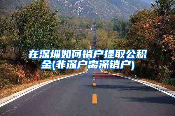 在深圳如何销户提取公积金(非深户离深销户)