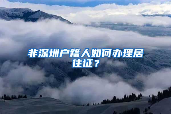 非深圳户籍人如何办理居住证？