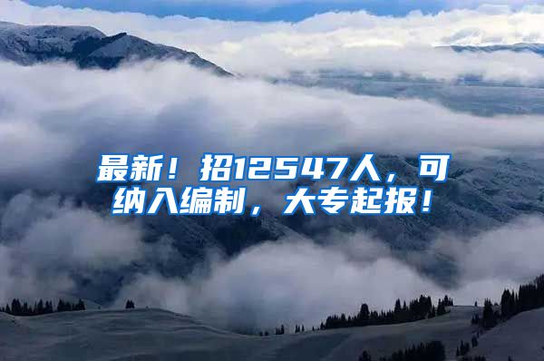 最新！招12547人，可纳入编制，大专起报！