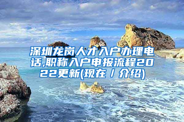 深圳龙岗人才入户办理电话,职称入户申报流程2022更新(现在／介绍)