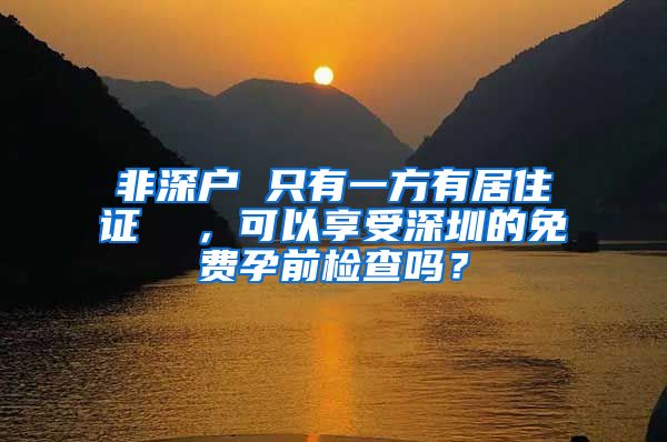 非深户 只有一方有居住证  ，可以享受深圳的免费孕前检查吗？