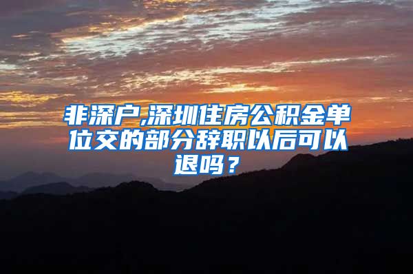 非深户,深圳住房公积金单位交的部分辞职以后可以退吗？