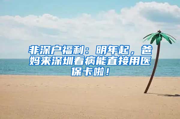 非深户福利：明年起，爸妈来深圳看病能直接用医保卡啦！