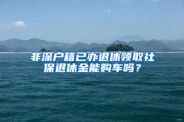 非深户籍已办退休领取社保退休金能购车吗？