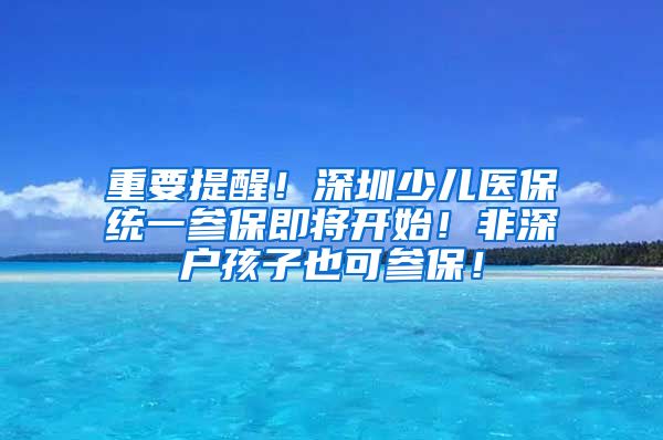 重要提醒！深圳少儿医保统一参保即将开始！非深户孩子也可参保！