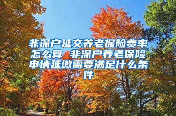非深户延交养老保险费率怎么算 非深户养老保险申请延缴需要满足什么条件