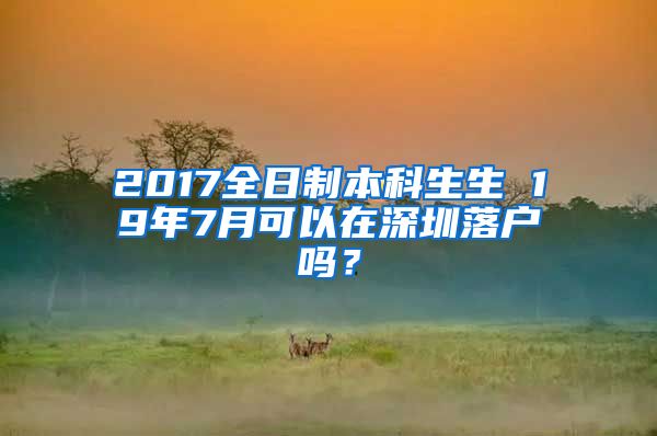 2017全日制本科生生 19年7月可以在深圳落户吗？