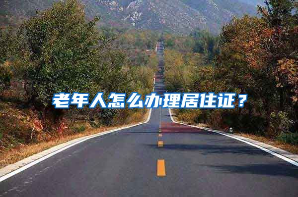 老年人怎么办理居住证？