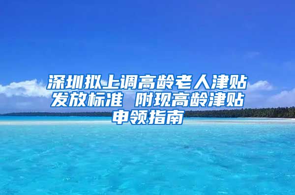 深圳拟上调高龄老人津贴发放标准 附现高龄津贴申领指南