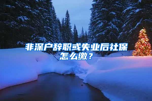 非深户辞职或失业后社保怎么缴？