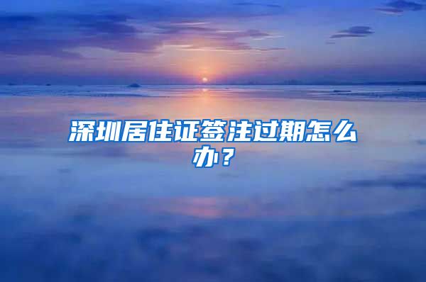 深圳居住证签注过期怎么办？
