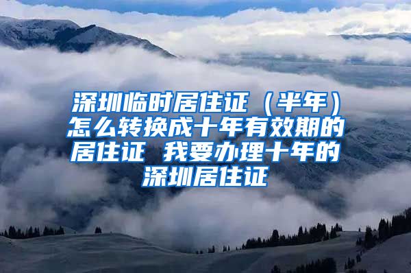 深圳临时居住证（半年）怎么转换成十年有效期的居住证 我要办理十年的深圳居住证