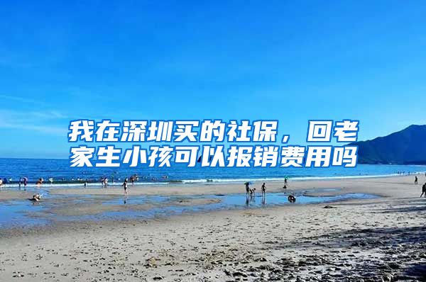 我在深圳买的社保，回老家生小孩可以报销费用吗