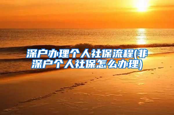 深户办理个人社保流程(非深户个人社保怎么办理)