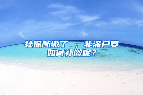 社保断缴了 ，非深户要如何补缴呢？