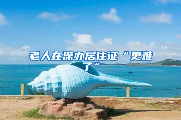 老人在深办居住证“更难了”