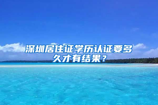 深圳居住证学历认证要多久才有结果？