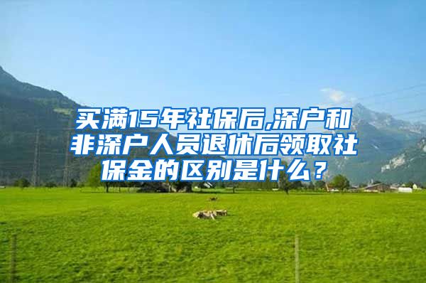 买满15年社保后,深户和非深户人员退休后领取社保金的区别是什么？