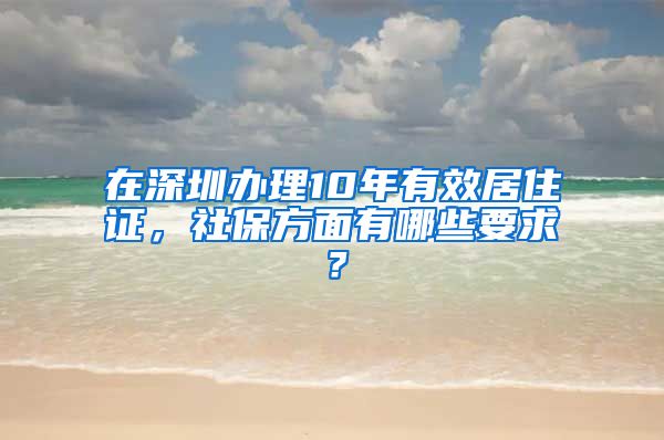 在深圳办理10年有效居住证，社保方面有哪些要求？