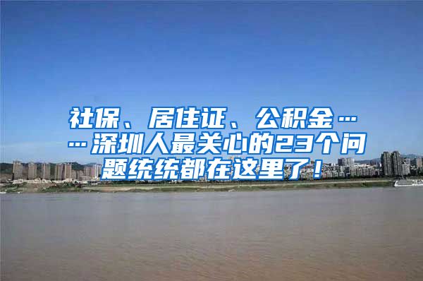 社保、居住证、公积金……深圳人最关心的23个问题统统都在这里了！
