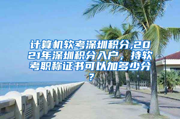 计算机软考深圳积分,2021年深圳积分入户，持软考职称证书可以加多少分？