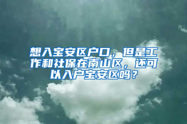 想入宝安区户口，但是工作和社保在南山区，还可以入户宝安区吗？