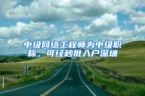 中级网络工程师为中级职称，可经秒批入户深圳