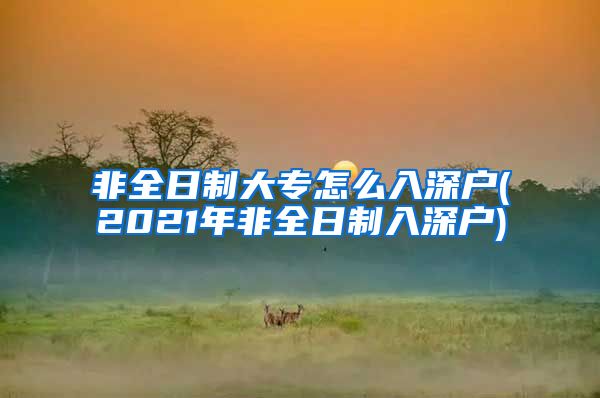 非全日制大专怎么入深户(2021年非全日制入深户)