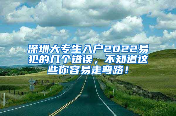 深圳大专生入户2022易犯的几个错误，不知道这些你容易走弯路！