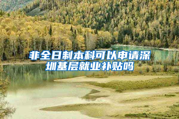 非全日制本科可以申请深圳基层就业补贴吗