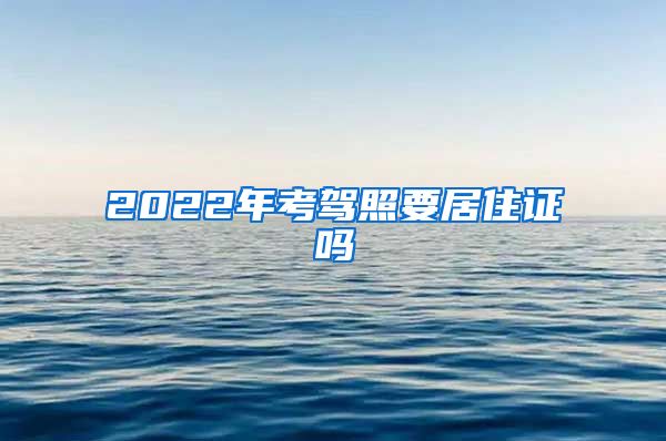 2022年考驾照要居住证吗