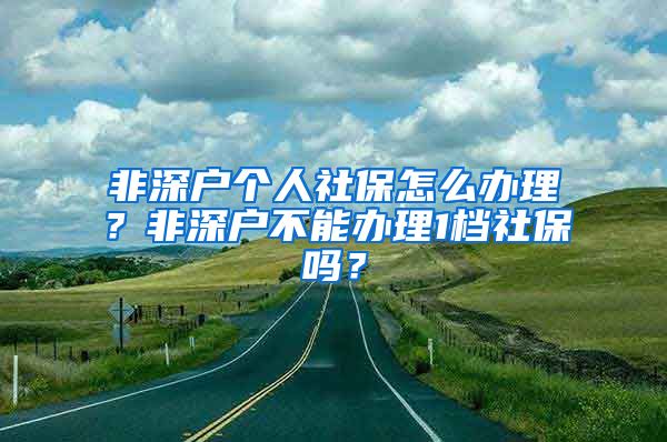 非深户个人社保怎么办理？非深户不能办理1档社保吗？
