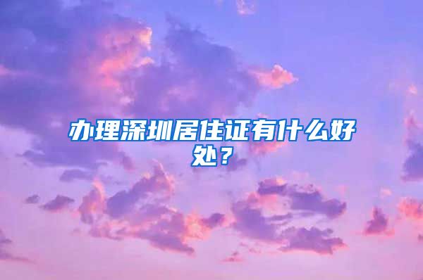 办理深圳居住证有什么好处？