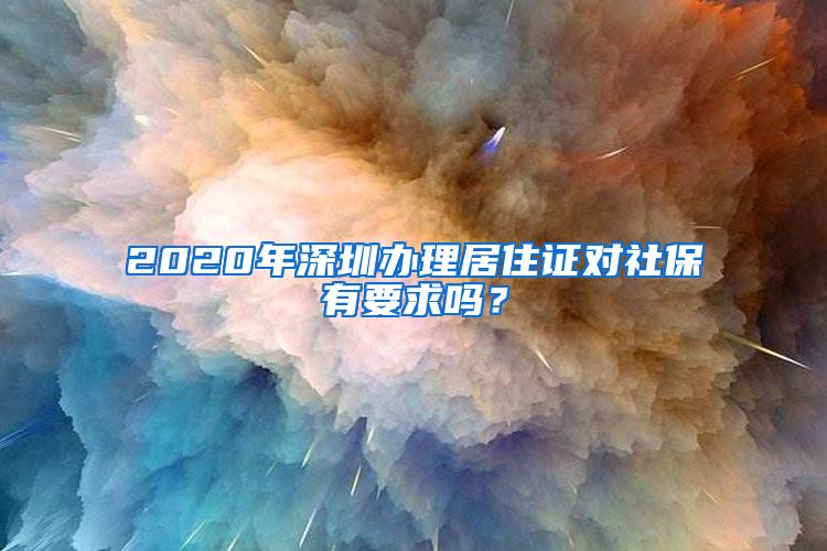 2020年深圳办理居住证对社保有要求吗？