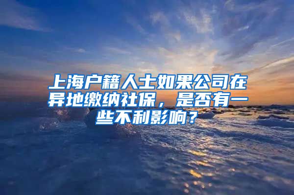 上海户籍人士如果公司在异地缴纳社保，是否有一些不利影响？